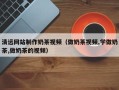 偃师清远网站制作奶茶视频（做奶茶视频,学做奶茶,做奶茶的视频）