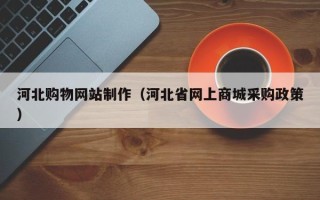 偃师河北购物网站制作（河北省网上商城采购政策）