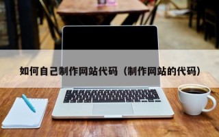 偃师如何自己制作网站代码（制作网站的代码）