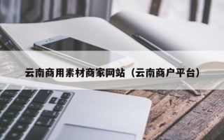 偃师云南商用素材商家网站（云南商户平台）