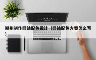 偃师郑州制作网站配色设计（网站配色方案怎么写）